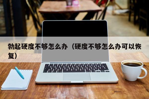 鸡鸡硬度不够怎么办？从发育到生活方式的全面分析