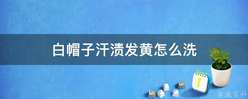 衣服黄了怎么洗？深度解析衣物发黄原因及有效清洗方法