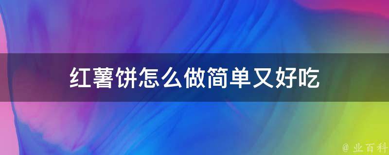 红薯做饼怎么做？从食材选择到技巧掌握，一次性带你轻松学会