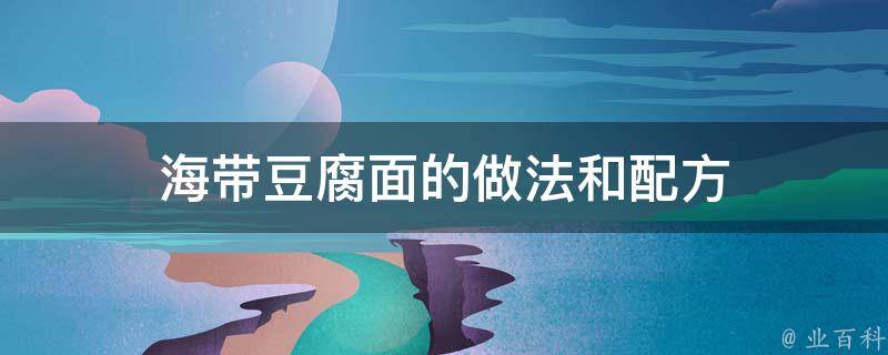 豆腐海带怎么做？一份详尽的家常菜烹饪指南及技巧详解